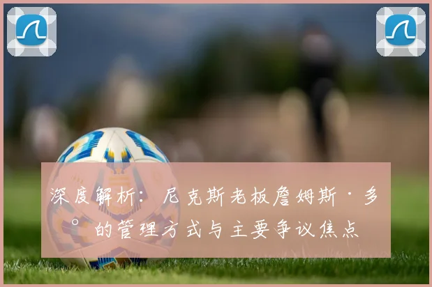 深度解析：尼克斯老板詹姆斯·多兰的管理方式与主要争议焦点