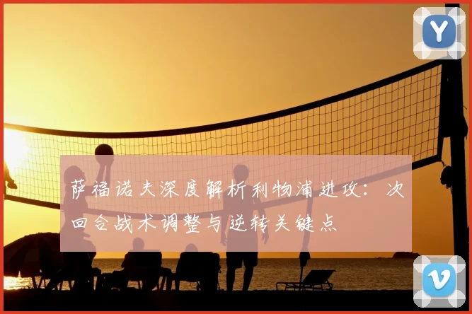 萨福诺夫深度解析利物浦进攻：次回合战术调整与逆转关键点