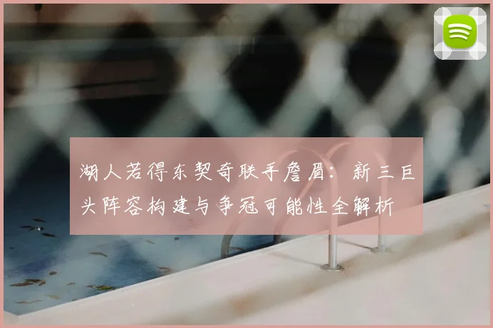 湖人若得东契奇联手詹眉：新三巨头阵容构建与争冠可能性全解析