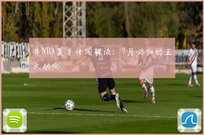 年NBA夏季传闻解读：7月必知的五大动向