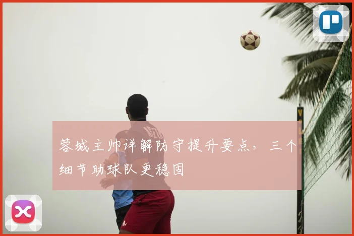 蓉城主帅详解防守提升要点,三个细节助球队更稳固