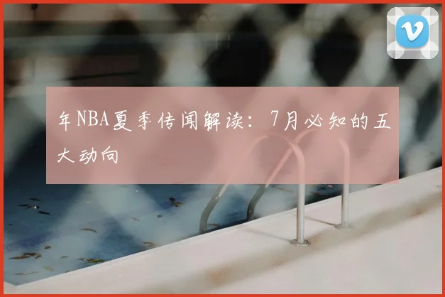 年NBA夏季传闻解读:7月必知的五大动向