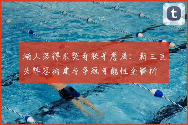湖人若得东契奇联手詹眉:新三巨头阵容构建与争冠可能性全解析