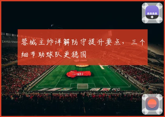 蓉城主帅详解防守提升要点，三个细节助球队更稳固