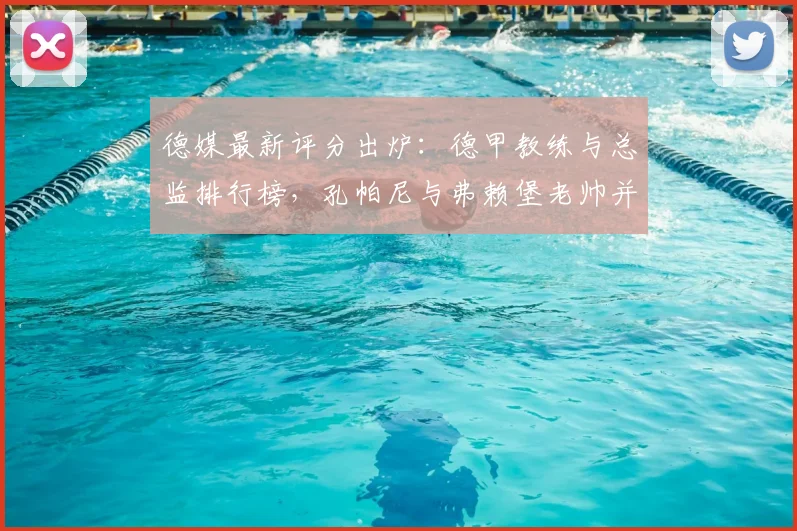 德媒最新评分出炉:德甲教练与总监排行榜,孔帕尼与弗赖堡老帅并列榜首引热议