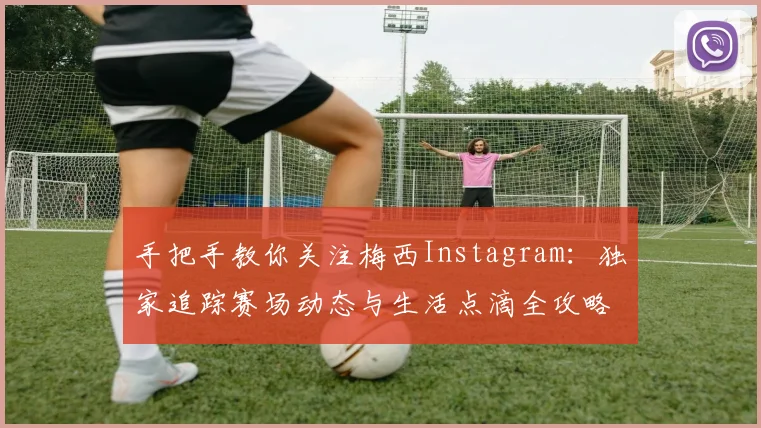 手把手教你关注梅西Instagram：独家追踪赛场动态与生活点滴全攻略
